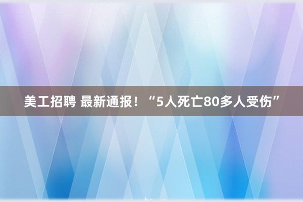 美工招聘 最新通报！“5人死亡80多人受伤”