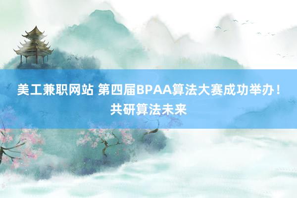 美工兼职网站 第四届BPAA算法大赛成功举办！共研算法未来