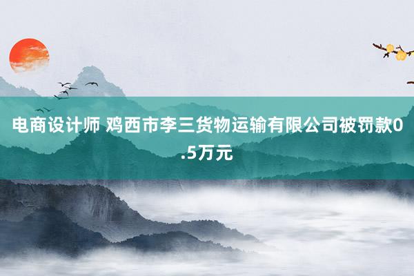 电商设计师 鸡西市李三货物运输有限公司被罚款0.5万元