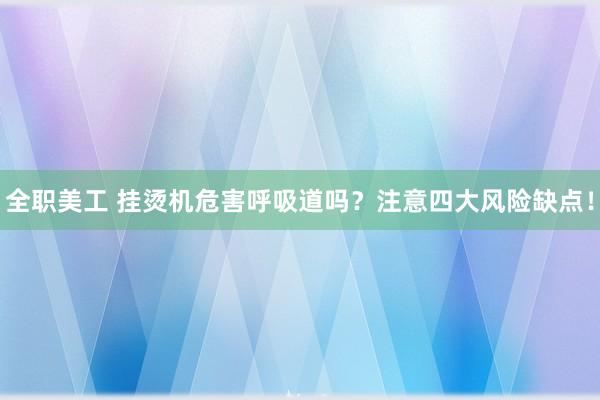 全职美工 挂烫机危害呼吸道吗？注意四大风险缺点！