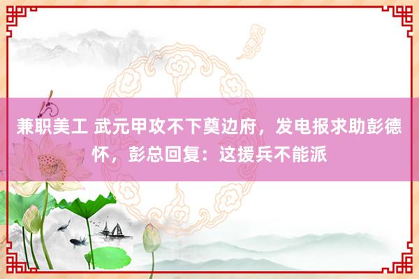 兼职美工 武元甲攻不下奠边府，发电报求助彭德怀，彭总回复：这援兵不能派